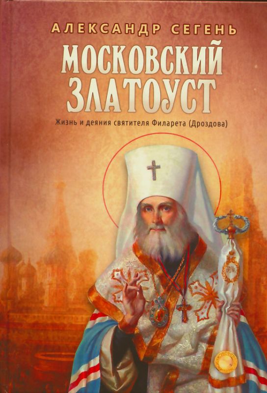 Московский Златоуст. Жизнь и деяния святителя Филарета (Дроздова). Сегень А.