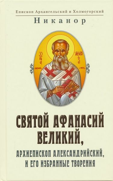 Св. Афанасий Великий, архиепископ Александрийский и его избранные творения.  Епископ Архангельский и Холмогорский Никанор