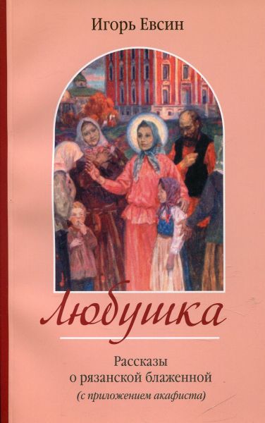 Любушка. Рассказы о рязанской блаженной (с приложением акафиста)