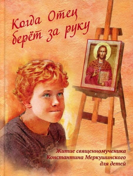 Когда Отец берёт за руку. Житие священномученика Константина Меркушинского для детей