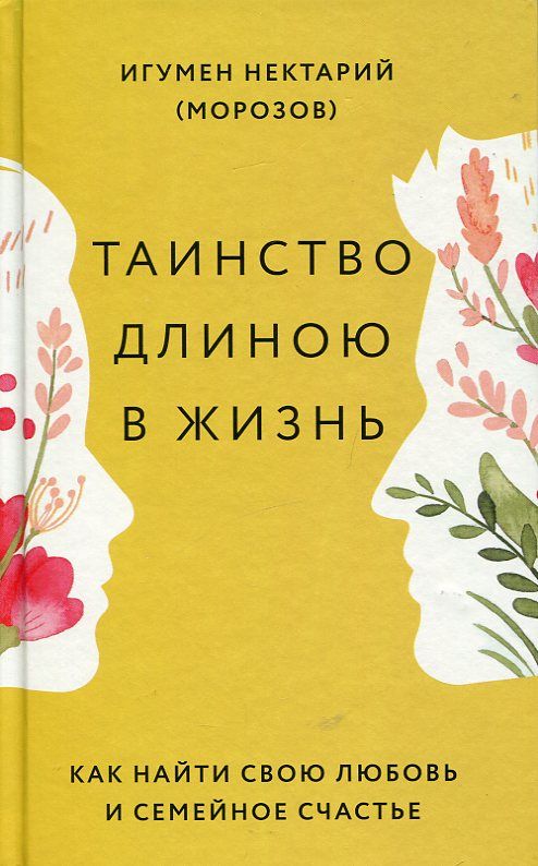 Таинство длинною в жизнь. Как найти свою любовь и семейное счастье. Игумен Нектарий (Морозов)