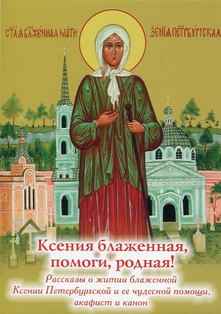 Ксения блаженная, помоги, родная! Рассказы о житии блаженной Ксении Петербургской и ее чудесной помощи, акафист и канон