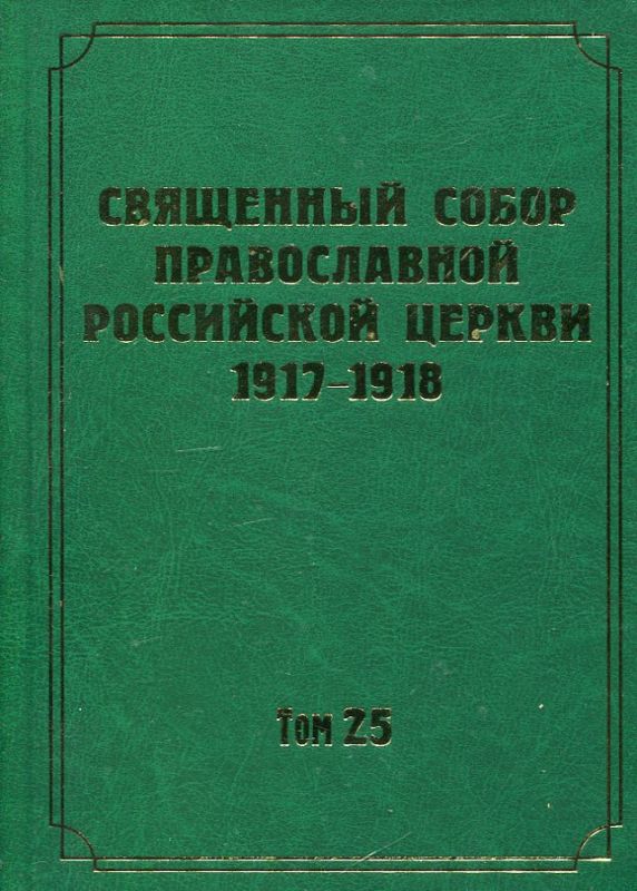 Документы Священного Собора ПРЦ 1917-1918 ГГ. Том 25: Документы Комиссии о гонениях на Православную Церковь и Комиссии о мероприятиях к прекращению нестроений в церковной жизни Священного Собора ПРЦ 1917-1918 гг.