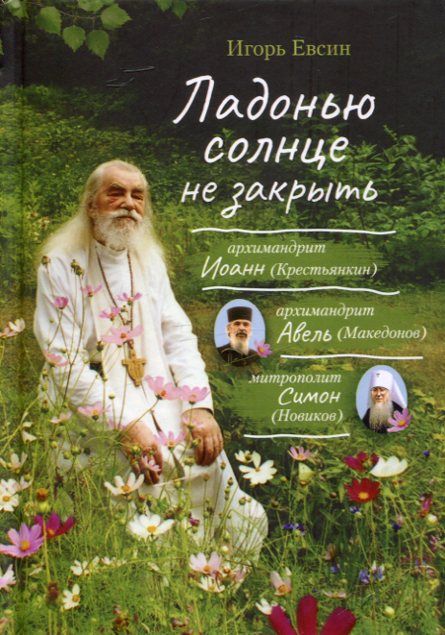 Ладонью солнце не закрыть. Рассказы о старцах ХХ века: архимандрит Иоанн Крестьянкин, архимандрит Авель (Македонов), митрополит Симон (Новиков)