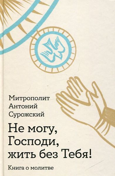 Не могу, Господи, жить без Тебя! Книга о молитве. Митрополит Антоний Сурожский