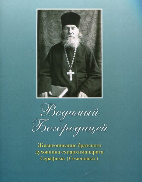 Водимый Богородицей. Жизнеописание братского духовника схиархимандрита Серафима (Семеновых)
