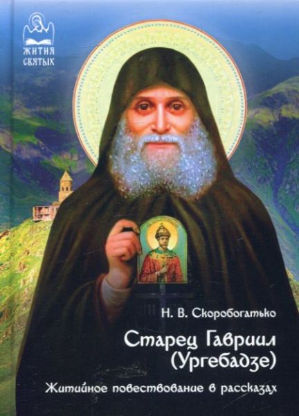 Старец Гавриил Ургебадзе. Житийное повествование в рассказах. Скоробогатько Н.В.