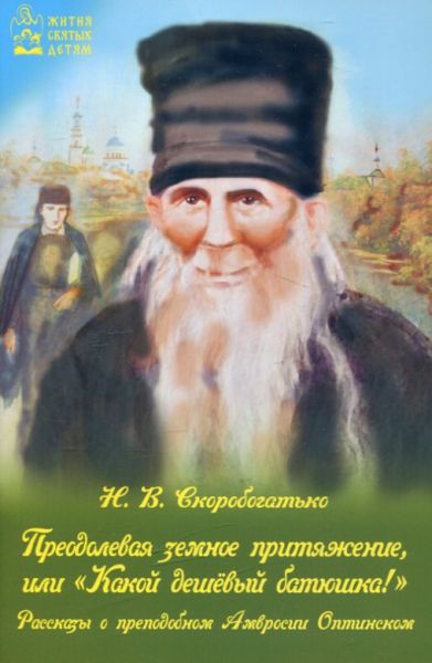 Преодолевая земное притяжение, или "Какой дешёвый батюшка" Рассказы о преподобном Амвросии Оптинском