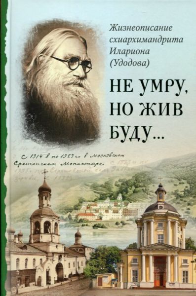 Не умру, но жив буду... Жизнеописание схиархимандрита Илариона (Удодова)